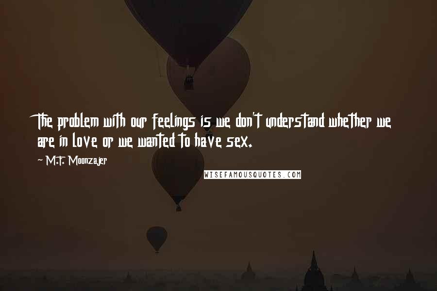 M.F. Moonzajer Quotes: The problem with our feelings is we don't understand whether we are in love or we wanted to have sex.