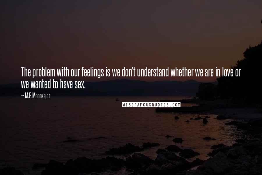 M.F. Moonzajer Quotes: The problem with our feelings is we don't understand whether we are in love or we wanted to have sex.