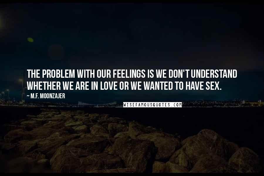 M.F. Moonzajer Quotes: The problem with our feelings is we don't understand whether we are in love or we wanted to have sex.