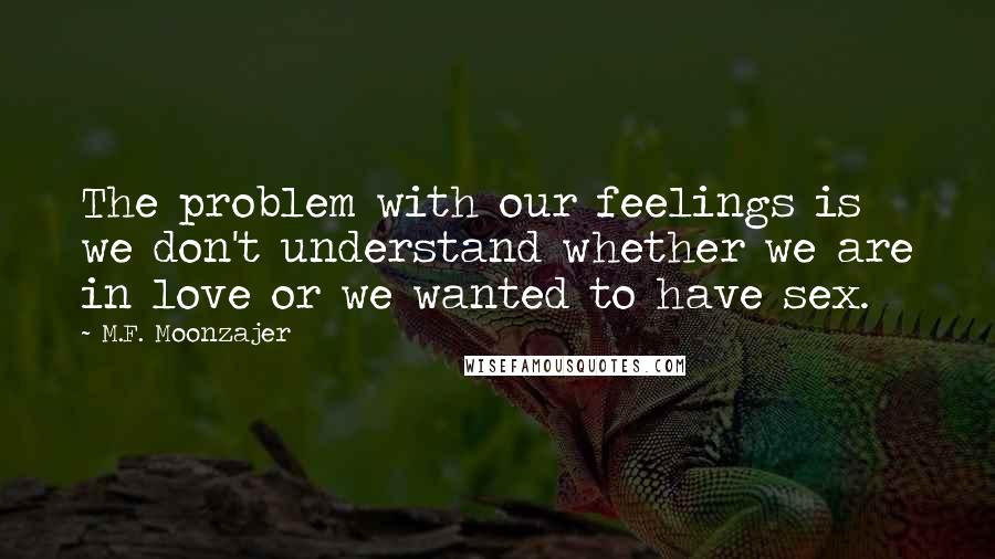 M.F. Moonzajer Quotes: The problem with our feelings is we don't understand whether we are in love or we wanted to have sex.