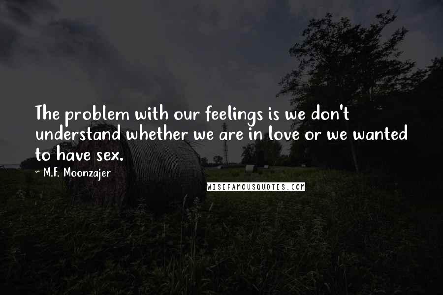 M.F. Moonzajer Quotes: The problem with our feelings is we don't understand whether we are in love or we wanted to have sex.