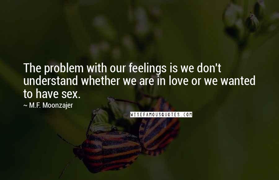 M.F. Moonzajer Quotes: The problem with our feelings is we don't understand whether we are in love or we wanted to have sex.