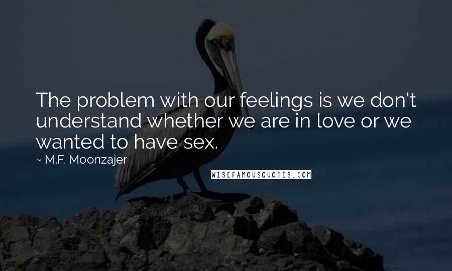 M.F. Moonzajer Quotes: The problem with our feelings is we don't understand whether we are in love or we wanted to have sex.