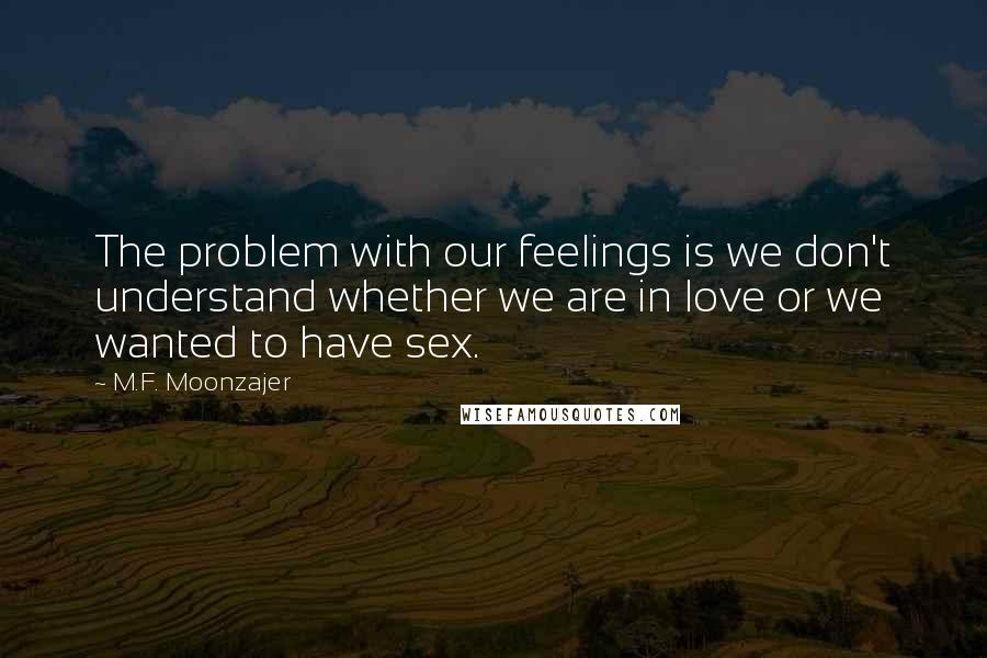 M.F. Moonzajer Quotes: The problem with our feelings is we don't understand whether we are in love or we wanted to have sex.