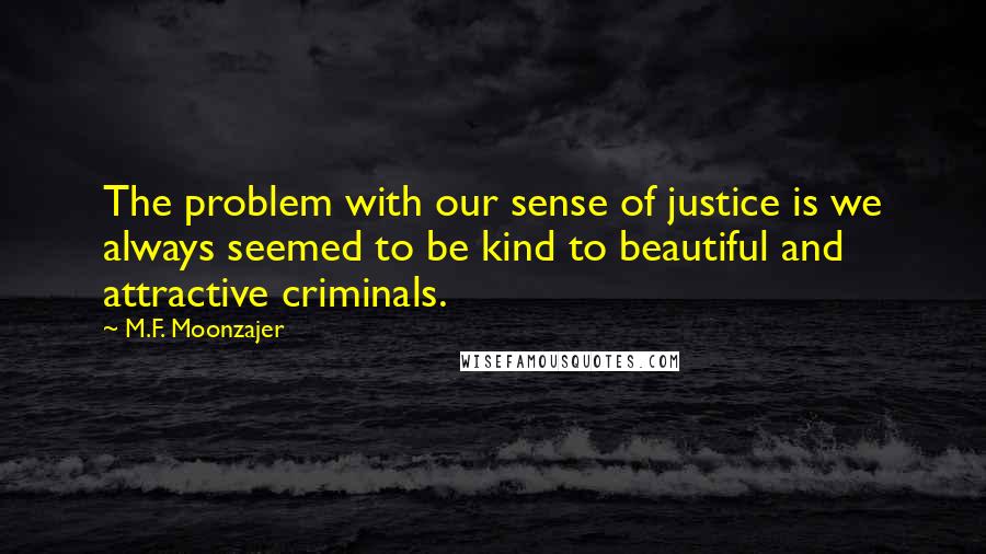 M.F. Moonzajer Quotes: The problem with our sense of justice is we always seemed to be kind to beautiful and attractive criminals.