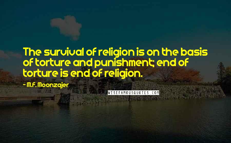 M.F. Moonzajer Quotes: The survival of religion is on the basis of torture and punishment; end of torture is end of religion.