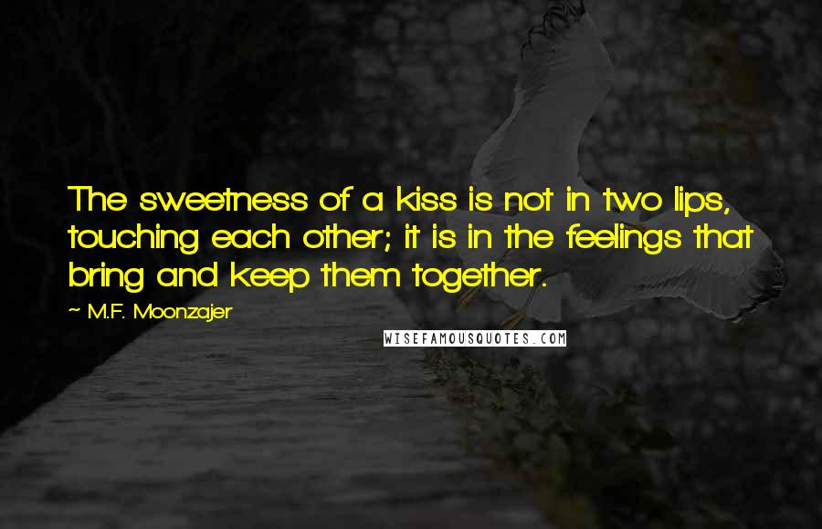 M.F. Moonzajer Quotes: The sweetness of a kiss is not in two lips, touching each other; it is in the feelings that bring and keep them together.