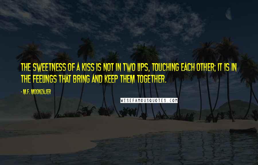 M.F. Moonzajer Quotes: The sweetness of a kiss is not in two lips, touching each other; it is in the feelings that bring and keep them together.