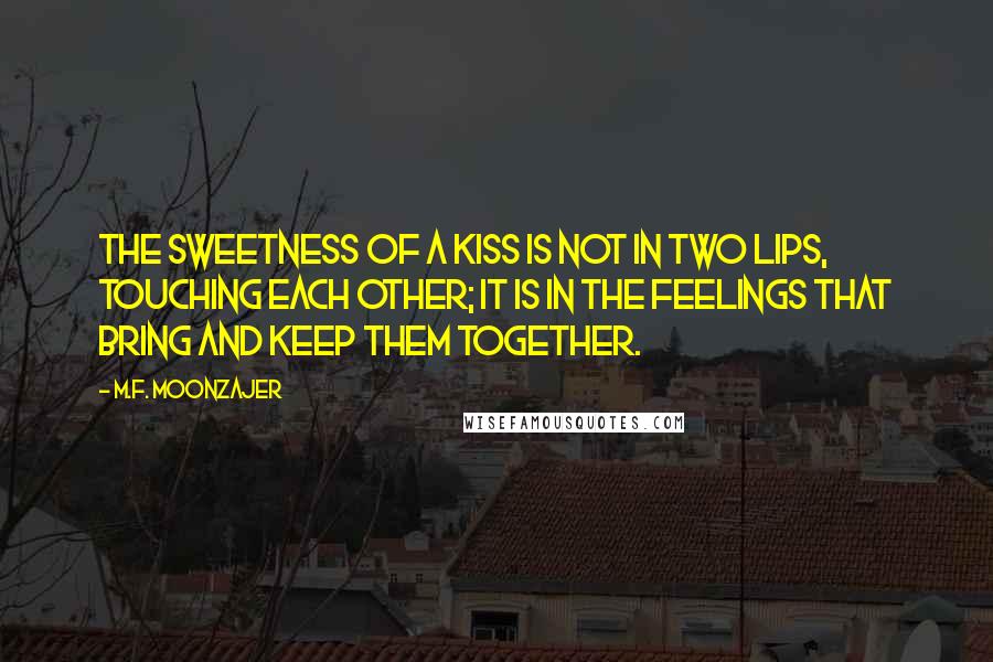 M.F. Moonzajer Quotes: The sweetness of a kiss is not in two lips, touching each other; it is in the feelings that bring and keep them together.