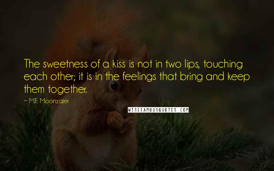 M.F. Moonzajer Quotes: The sweetness of a kiss is not in two lips, touching each other; it is in the feelings that bring and keep them together.