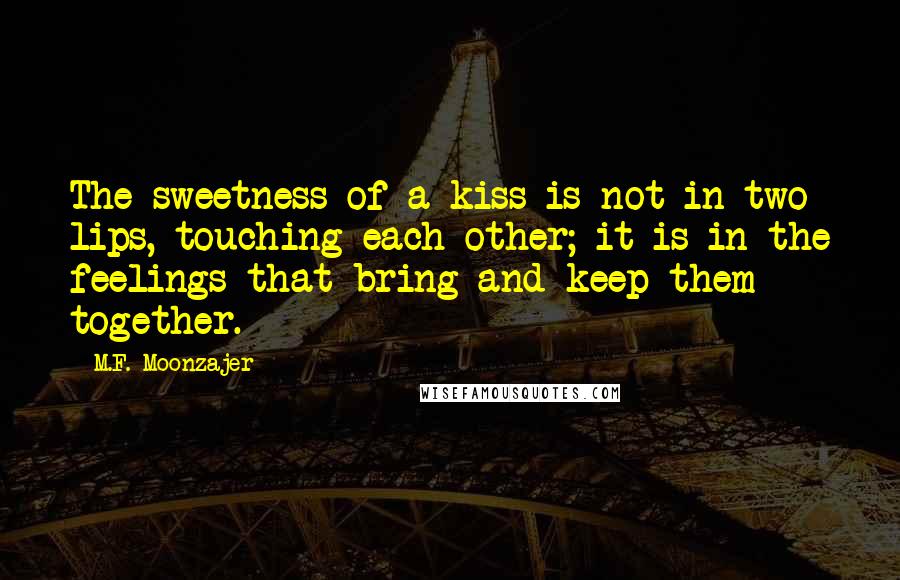 M.F. Moonzajer Quotes: The sweetness of a kiss is not in two lips, touching each other; it is in the feelings that bring and keep them together.