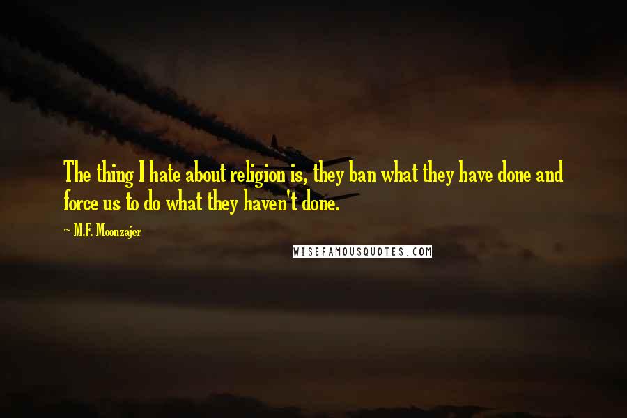 M.F. Moonzajer Quotes: The thing I hate about religion is, they ban what they have done and force us to do what they haven't done.