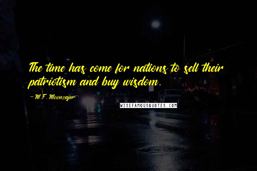 M.F. Moonzajer Quotes: The time has come for nations to sell their patriotism and buy wisdom.