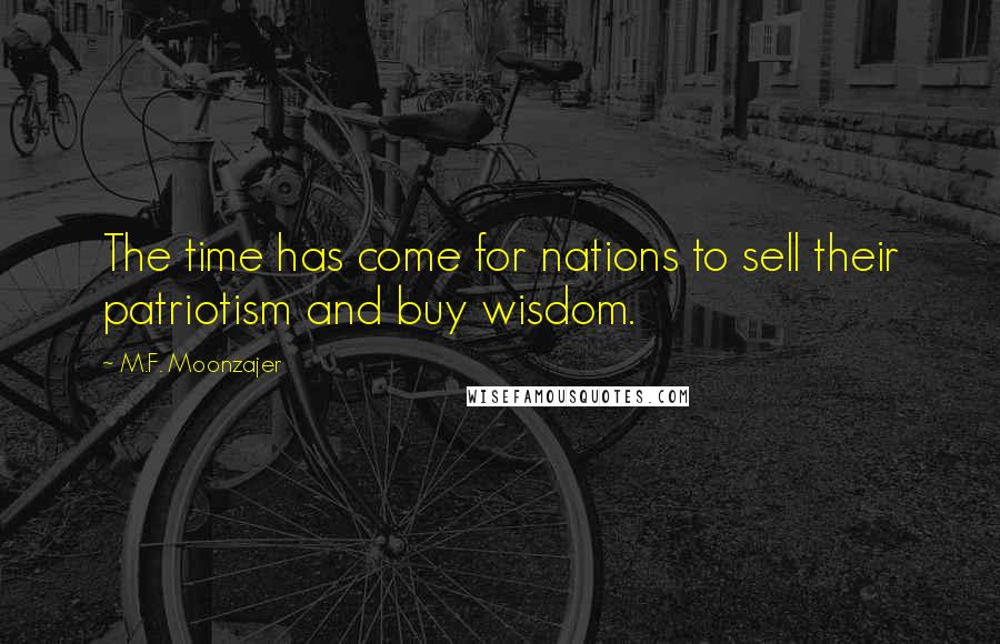 M.F. Moonzajer Quotes: The time has come for nations to sell their patriotism and buy wisdom.