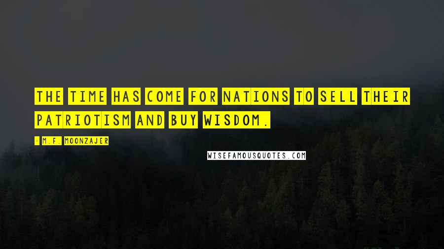 M.F. Moonzajer Quotes: The time has come for nations to sell their patriotism and buy wisdom.