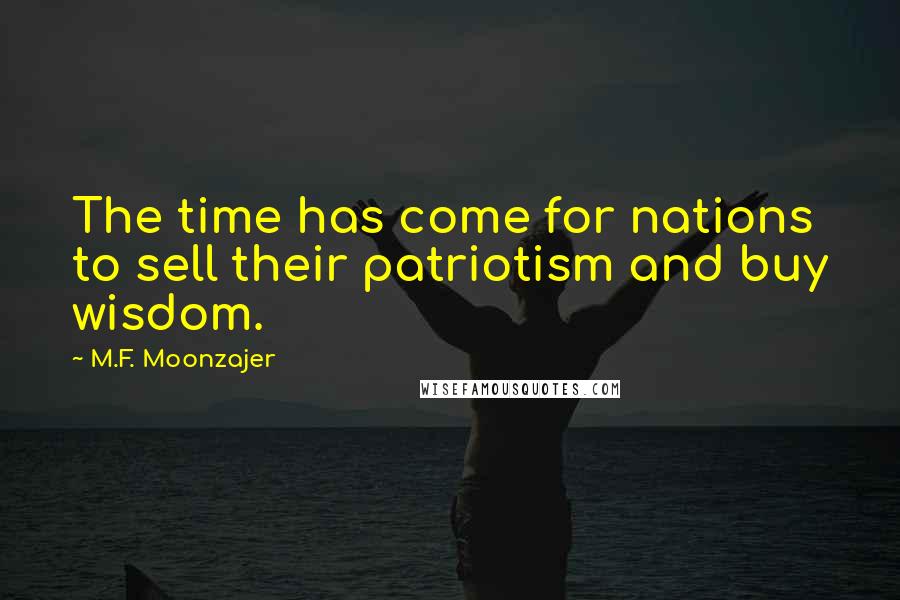 M.F. Moonzajer Quotes: The time has come for nations to sell their patriotism and buy wisdom.