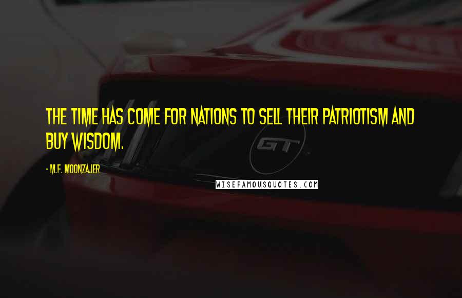 M.F. Moonzajer Quotes: The time has come for nations to sell their patriotism and buy wisdom.