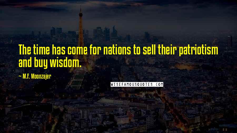 M.F. Moonzajer Quotes: The time has come for nations to sell their patriotism and buy wisdom.