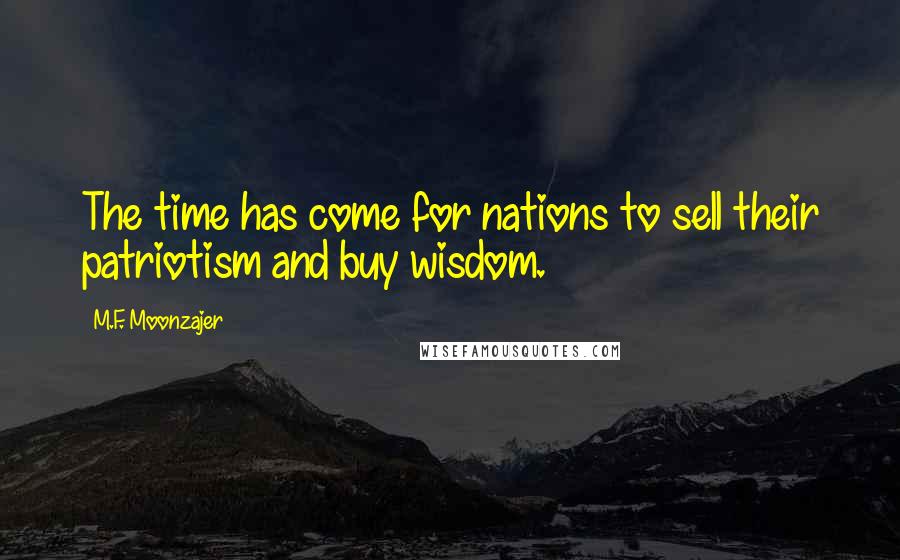 M.F. Moonzajer Quotes: The time has come for nations to sell their patriotism and buy wisdom.