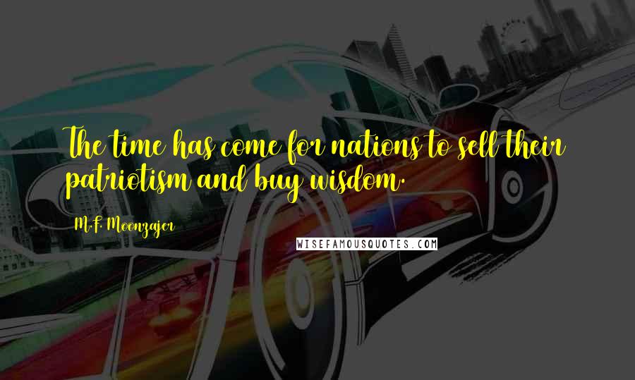 M.F. Moonzajer Quotes: The time has come for nations to sell their patriotism and buy wisdom.