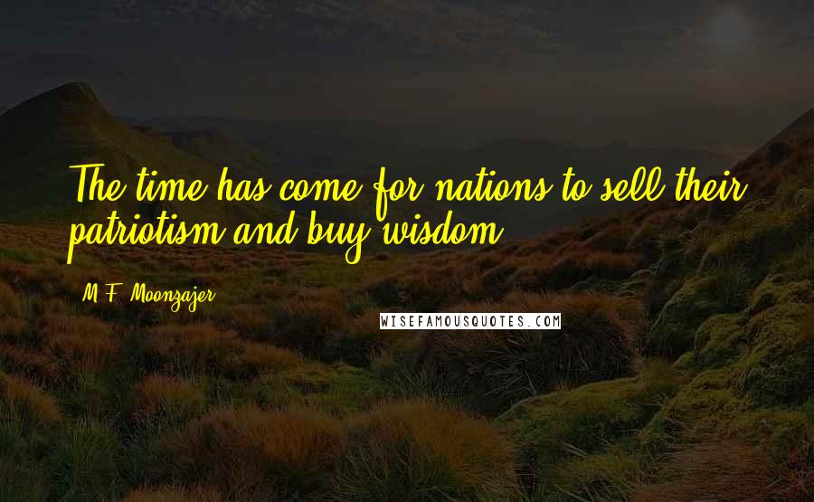 M.F. Moonzajer Quotes: The time has come for nations to sell their patriotism and buy wisdom.