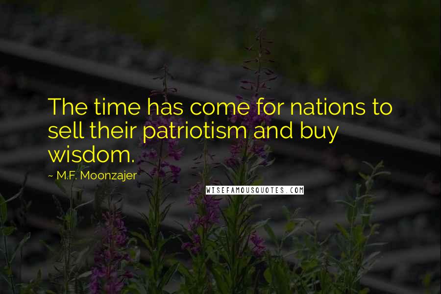 M.F. Moonzajer Quotes: The time has come for nations to sell their patriotism and buy wisdom.