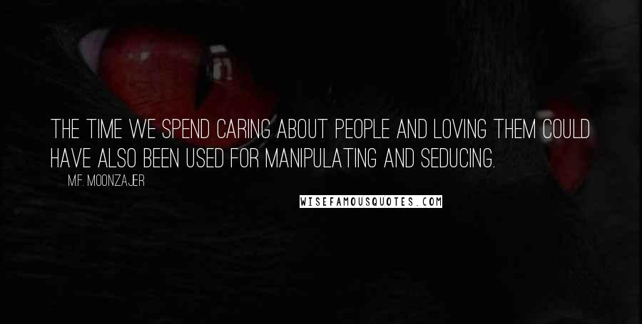 M.F. Moonzajer Quotes: The time we spend caring about people and loving them could have also been used for manipulating and seducing.