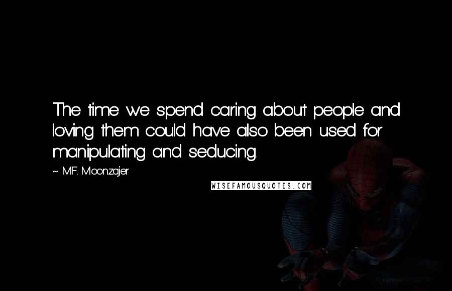 M.F. Moonzajer Quotes: The time we spend caring about people and loving them could have also been used for manipulating and seducing.
