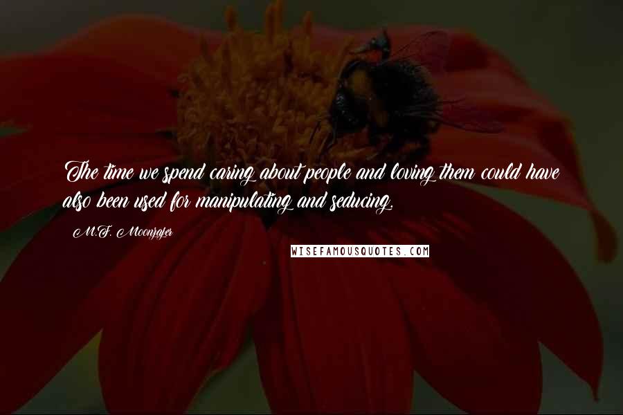 M.F. Moonzajer Quotes: The time we spend caring about people and loving them could have also been used for manipulating and seducing.