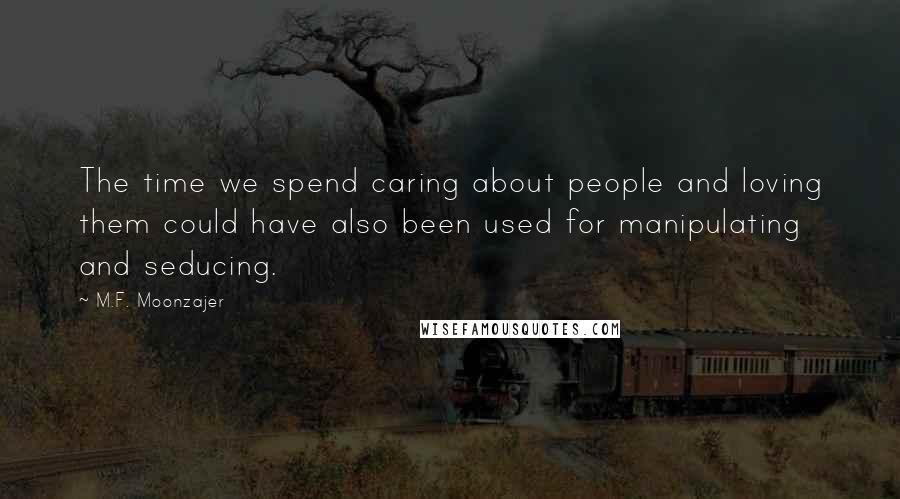 M.F. Moonzajer Quotes: The time we spend caring about people and loving them could have also been used for manipulating and seducing.