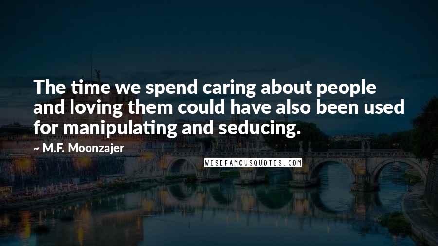 M.F. Moonzajer Quotes: The time we spend caring about people and loving them could have also been used for manipulating and seducing.