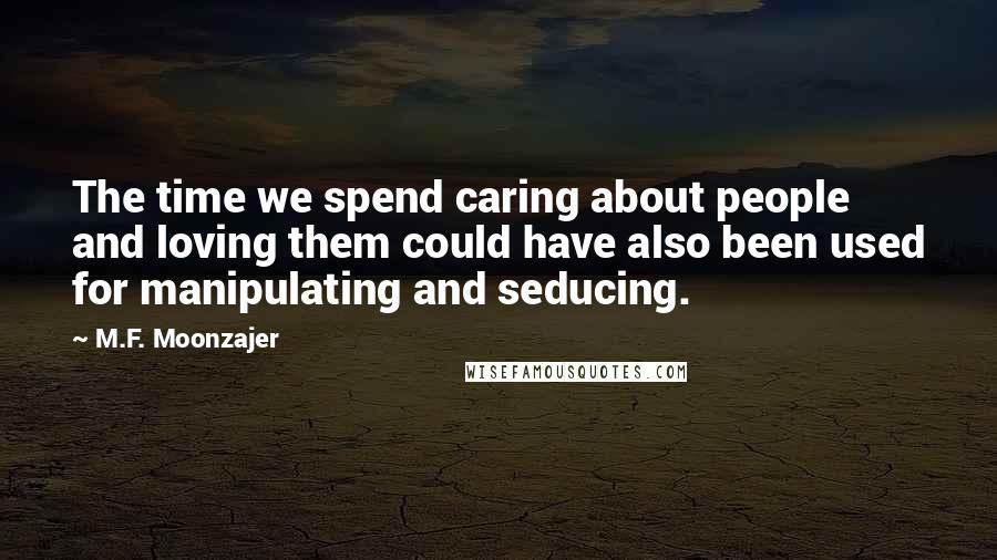 M.F. Moonzajer Quotes: The time we spend caring about people and loving them could have also been used for manipulating and seducing.