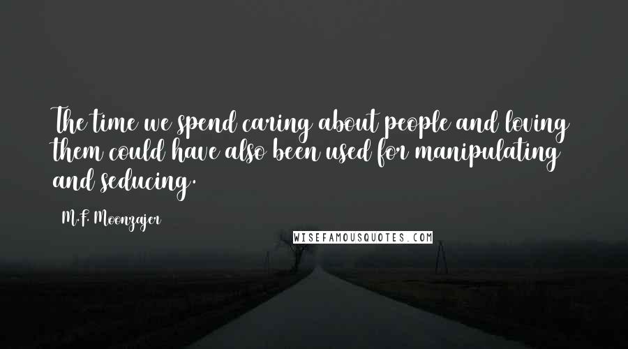 M.F. Moonzajer Quotes: The time we spend caring about people and loving them could have also been used for manipulating and seducing.