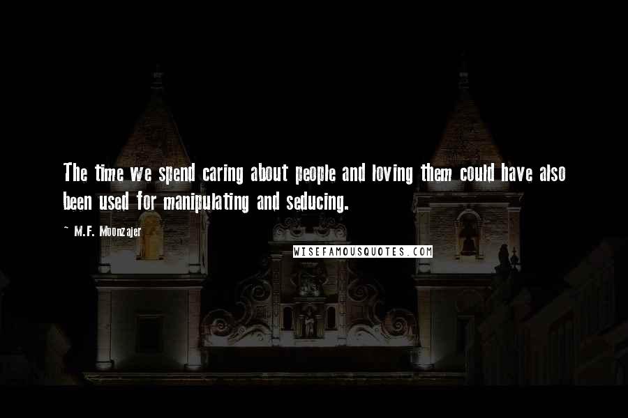 M.F. Moonzajer Quotes: The time we spend caring about people and loving them could have also been used for manipulating and seducing.