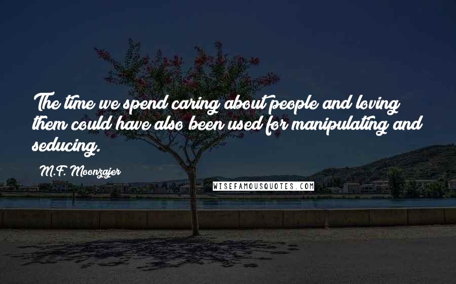 M.F. Moonzajer Quotes: The time we spend caring about people and loving them could have also been used for manipulating and seducing.