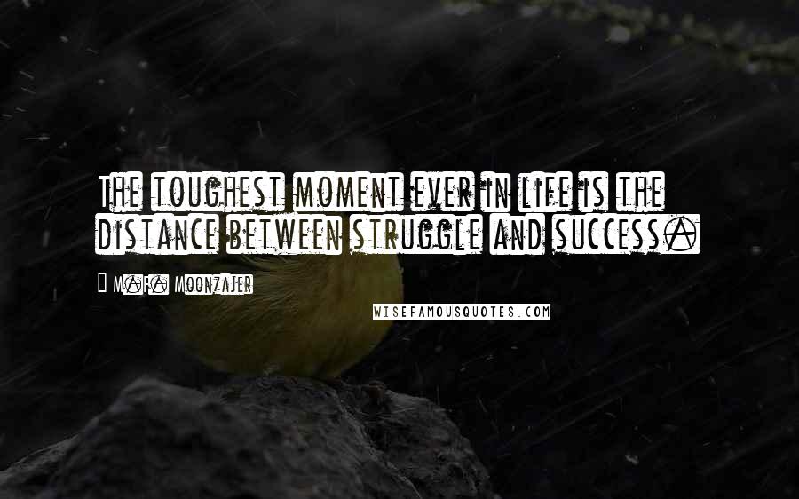 M.F. Moonzajer Quotes: The toughest moment ever in life is the distance between struggle and success.