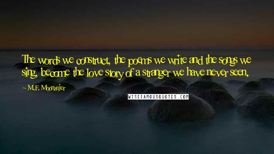 M.F. Moonzajer Quotes: The words we construct, the poems we write and the songs we sing, become the love story of a stranger we have never seen.