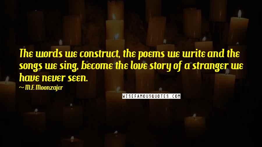 M.F. Moonzajer Quotes: The words we construct, the poems we write and the songs we sing, become the love story of a stranger we have never seen.