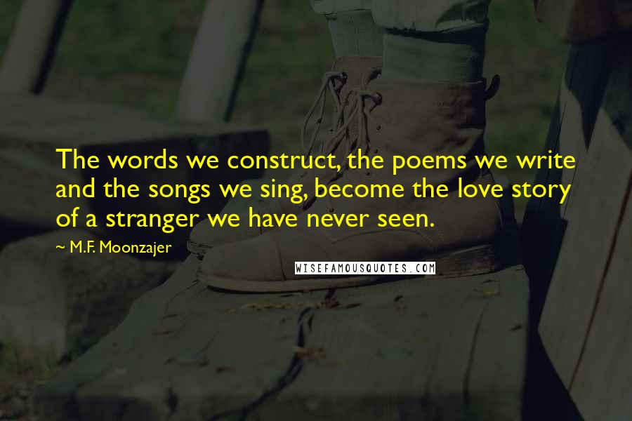 M.F. Moonzajer Quotes: The words we construct, the poems we write and the songs we sing, become the love story of a stranger we have never seen.