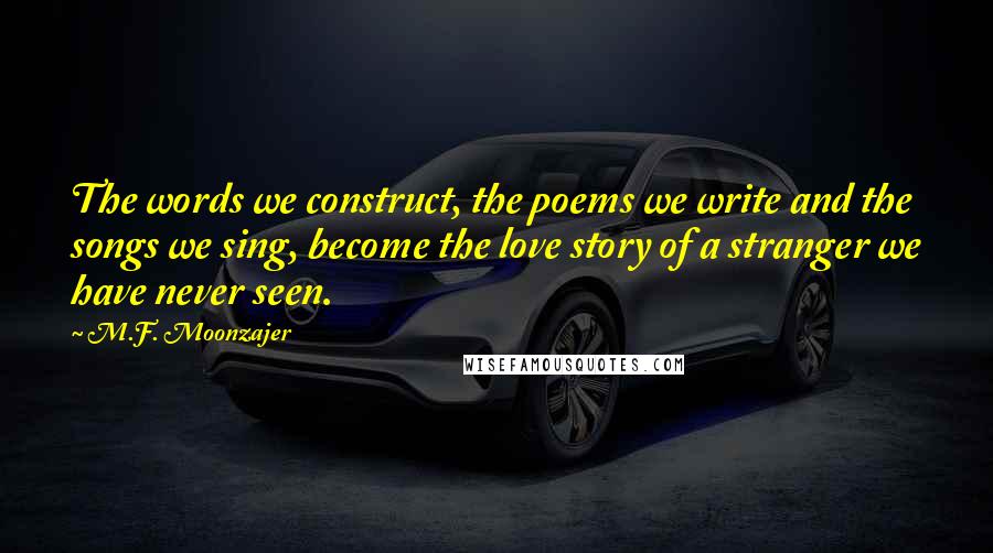 M.F. Moonzajer Quotes: The words we construct, the poems we write and the songs we sing, become the love story of a stranger we have never seen.