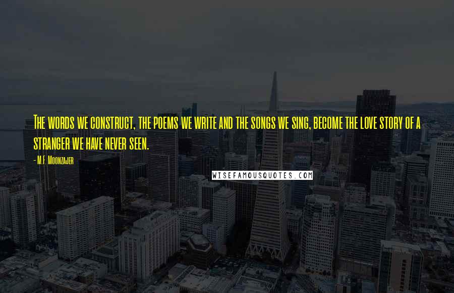 M.F. Moonzajer Quotes: The words we construct, the poems we write and the songs we sing, become the love story of a stranger we have never seen.