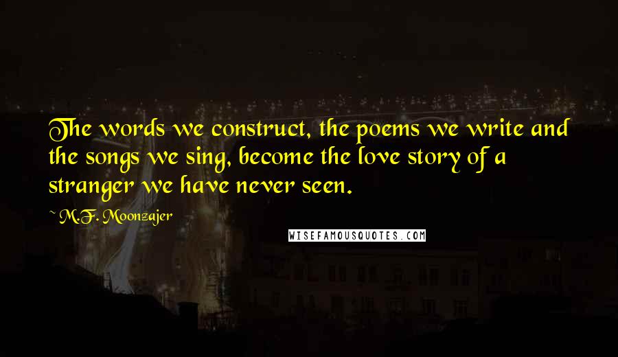 M.F. Moonzajer Quotes: The words we construct, the poems we write and the songs we sing, become the love story of a stranger we have never seen.