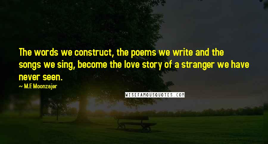 M.F. Moonzajer Quotes: The words we construct, the poems we write and the songs we sing, become the love story of a stranger we have never seen.