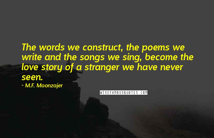 M.F. Moonzajer Quotes: The words we construct, the poems we write and the songs we sing, become the love story of a stranger we have never seen.