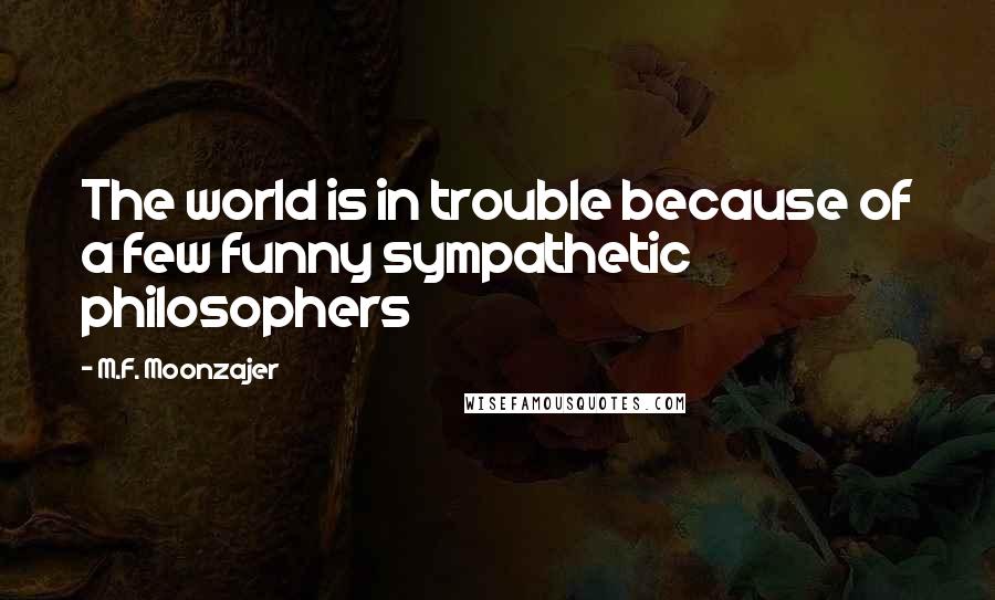 M.F. Moonzajer Quotes: The world is in trouble because of a few funny sympathetic philosophers