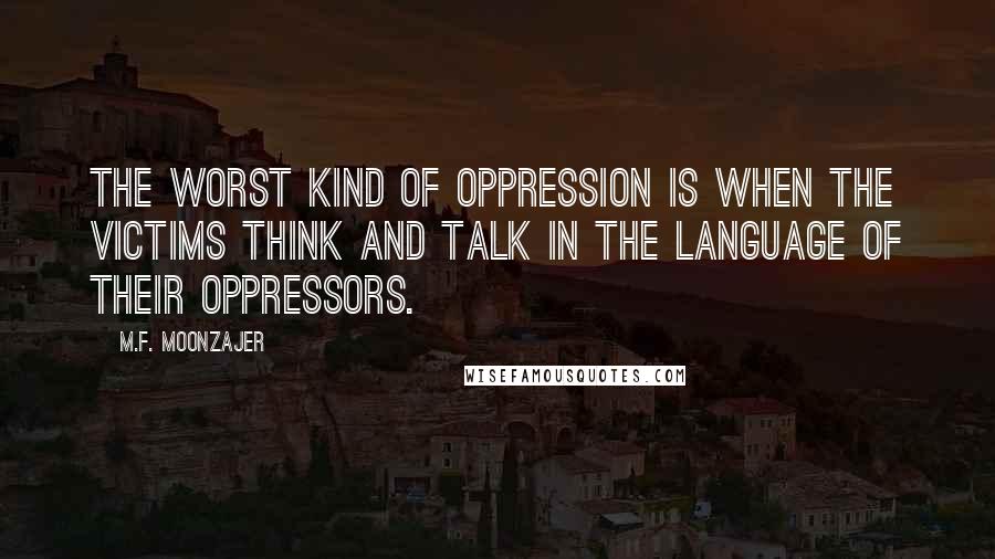 M.F. Moonzajer Quotes: The worst kind of oppression is when the victims think and talk in the language of their oppressors.