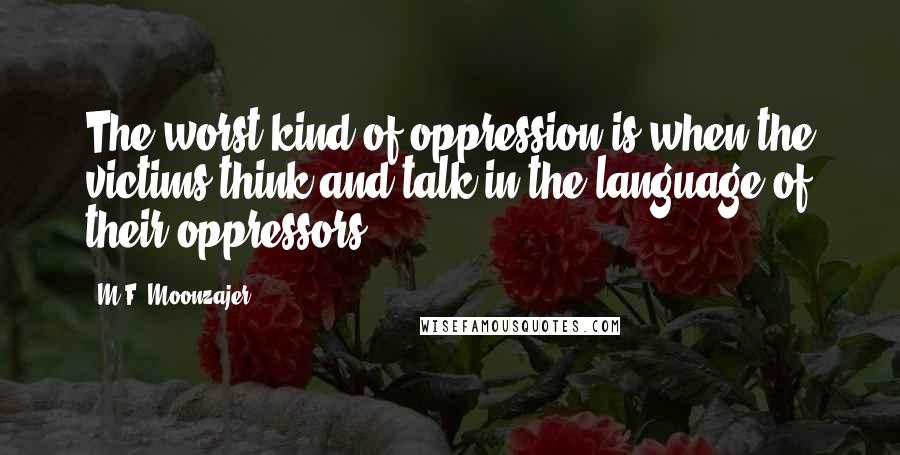 M.F. Moonzajer Quotes: The worst kind of oppression is when the victims think and talk in the language of their oppressors.