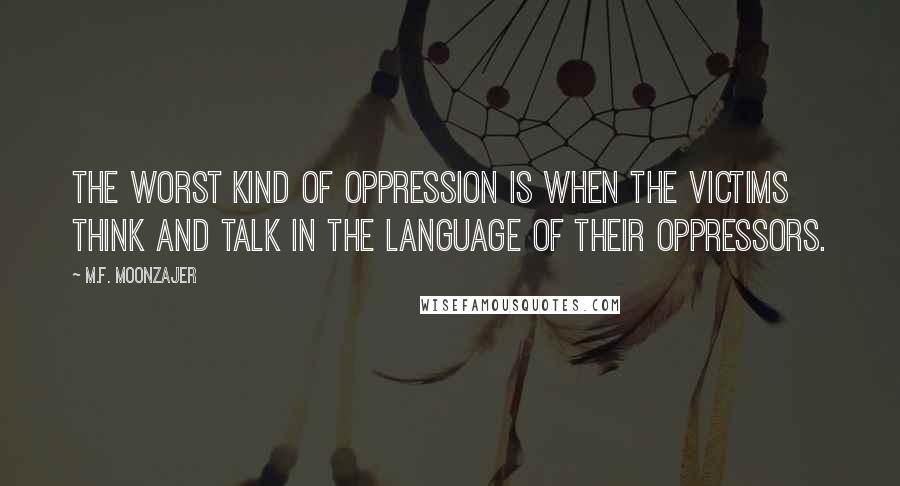 M.F. Moonzajer Quotes: The worst kind of oppression is when the victims think and talk in the language of their oppressors.