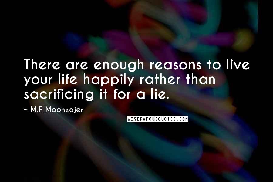 M.F. Moonzajer Quotes: There are enough reasons to live your life happily rather than sacrificing it for a lie.