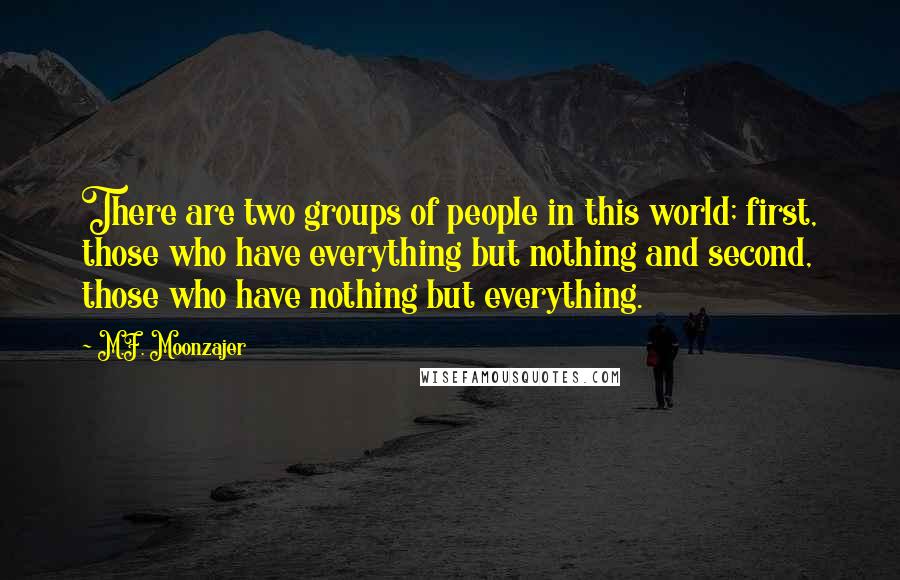 M.F. Moonzajer Quotes: There are two groups of people in this world; first, those who have everything but nothing and second, those who have nothing but everything.